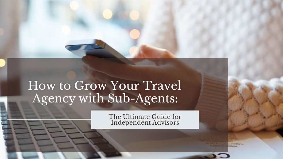 How to Grow Your Travel Agency with Sub-Agents: The Ultimate Guide for Independent Advisors