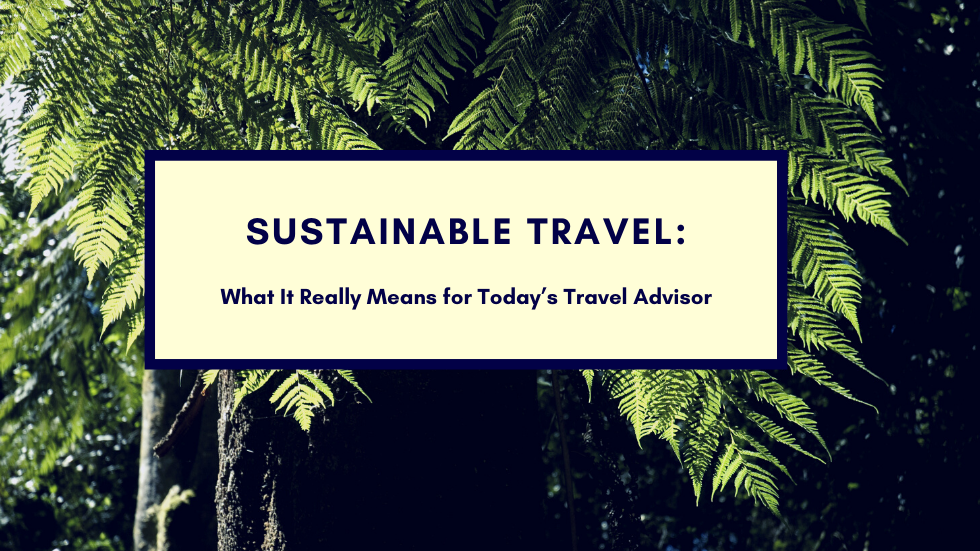 Sustainable Travel: What It Really Means for Today’s Travel Advisor