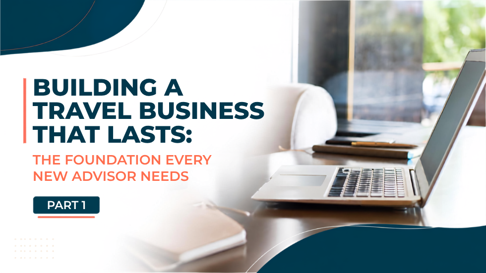 Part 1: Building a Travel Business That Lasts: The Foundation Every New Advisor Needs